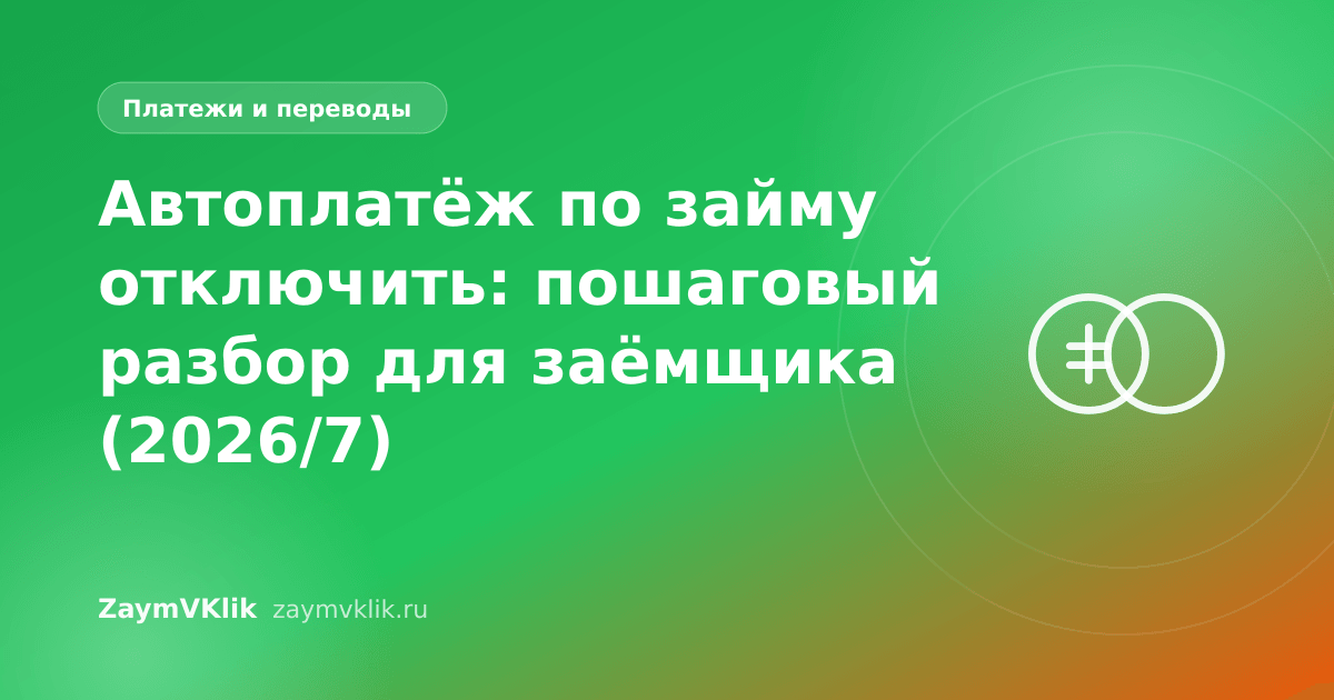 Автоплатёж по займу отключить: пошаговый разбор для заёмщика (2026/7)