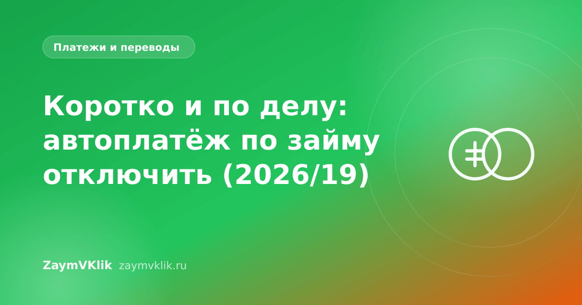 Коротко и по делу: автоплатёж по займу отключить (2026/19)