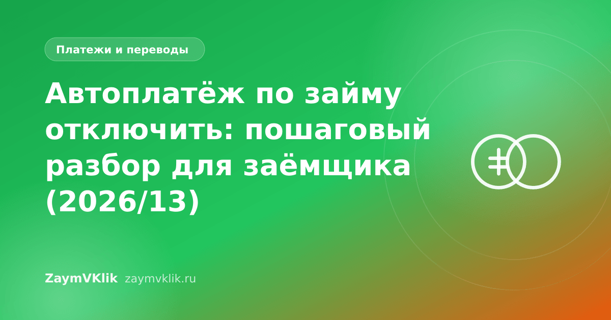 Автоплатёж по займу отключить: пошаговый разбор для заёмщика (2026/13)