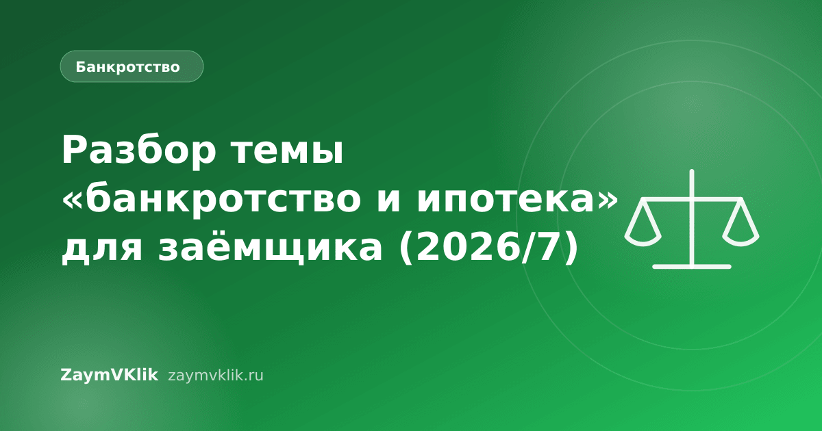 Разбор темы «банкротство и ипотека» для заёмщика (2026/7)
