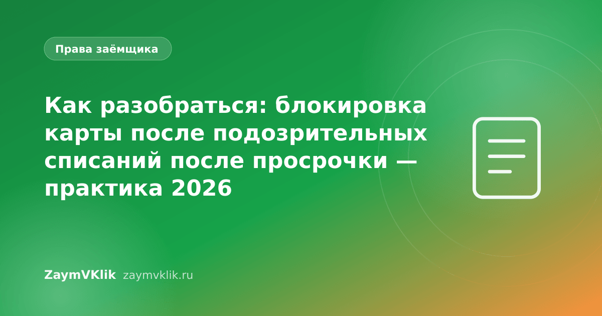 Как разобраться: блокировка карты после подозрительных списаний после просрочки — практика 2026