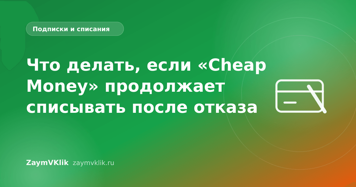 Что делать, если «Cheap Money» продолжает списывать после отказа