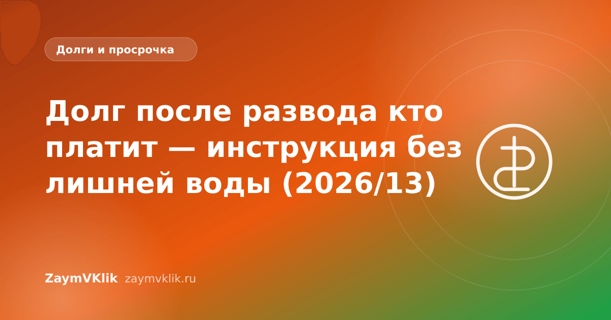 Долг после развода кто платит — инструкция без лишней воды (2026/13)
