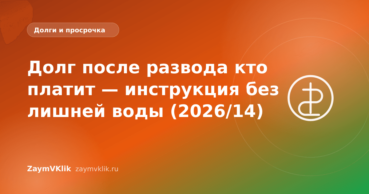 Долг после развода кто платит — инструкция без лишней воды (2026/14)