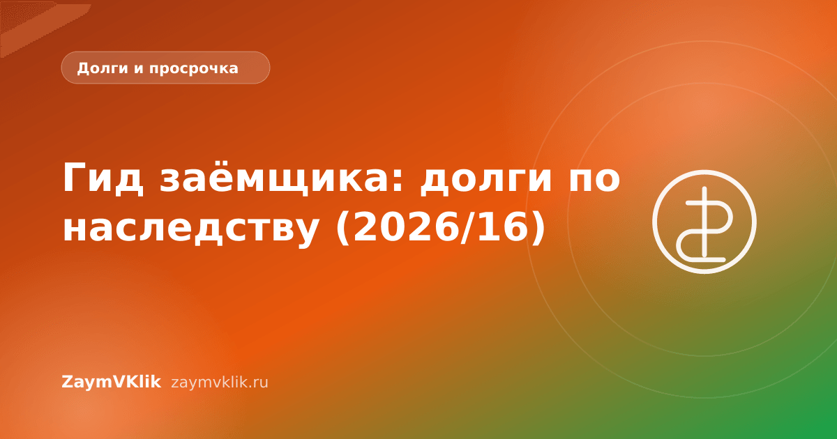 Гид заёмщика: долги по наследству (2026/16)