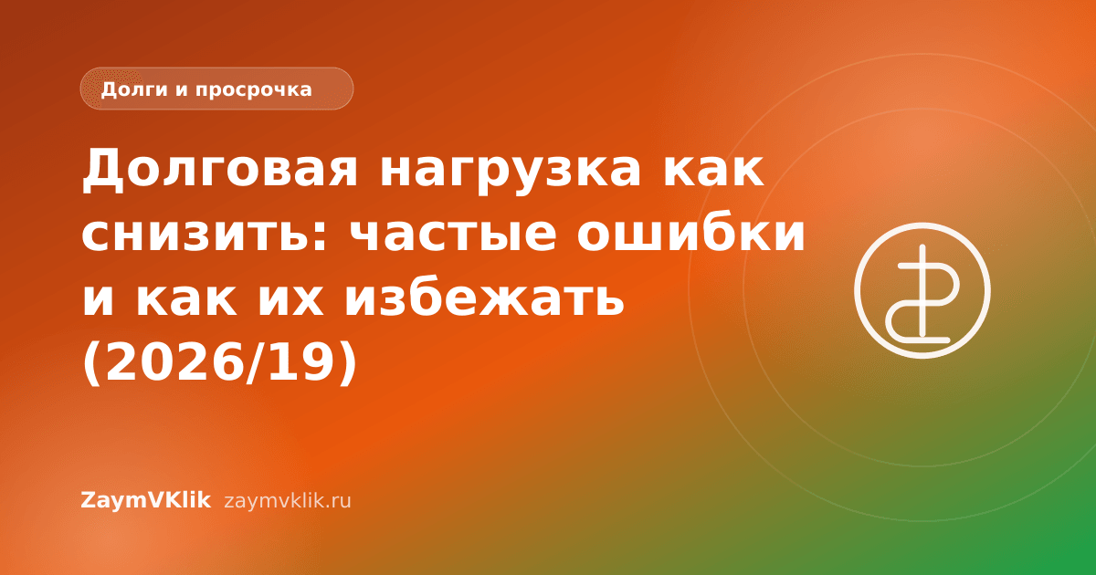 Долговая нагрузка как снизить: частые ошибки и как их избежать (2026/19)