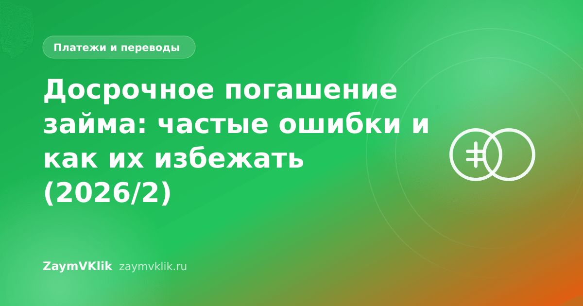Досрочное погашение займа: частые ошибки и как их избежать (2026/2)