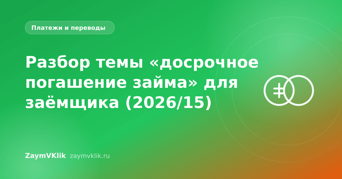 Разбор темы «досрочное погашение займа» для заёмщика (2026/15)