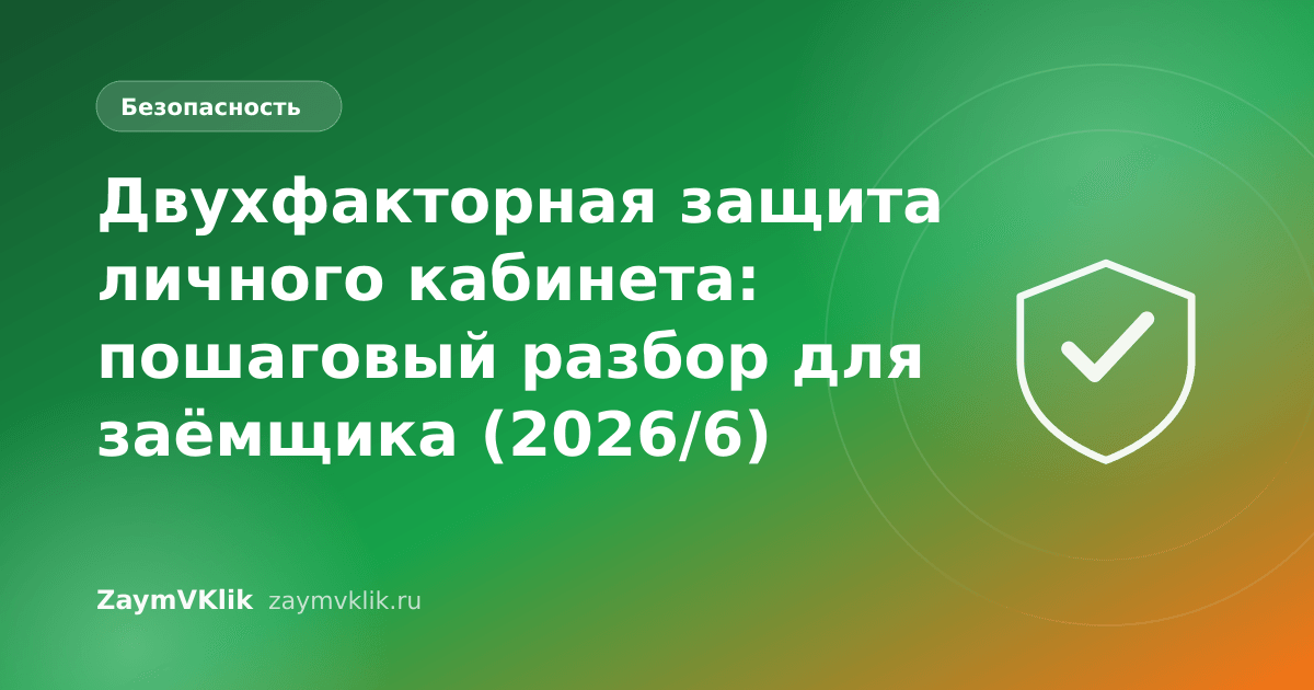 Двухфакторная защита личного кабинета: пошаговый разбор для заёмщика (2026/6)