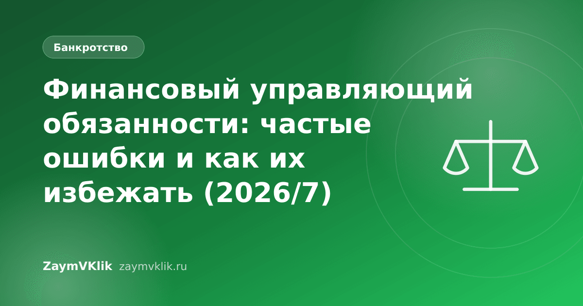 Финансовый управляющий обязанности: частые ошибки и как их избежать (2026/7)