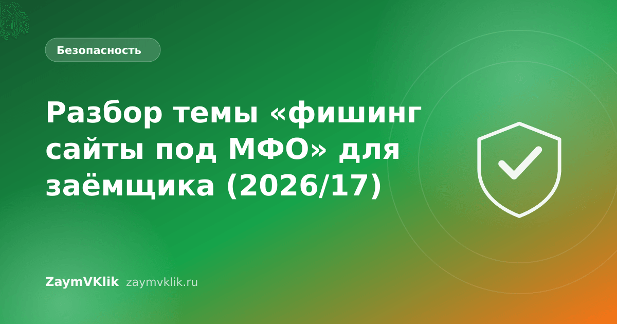 Разбор темы «фишинг сайты под МФО» для заёмщика (2026/17)