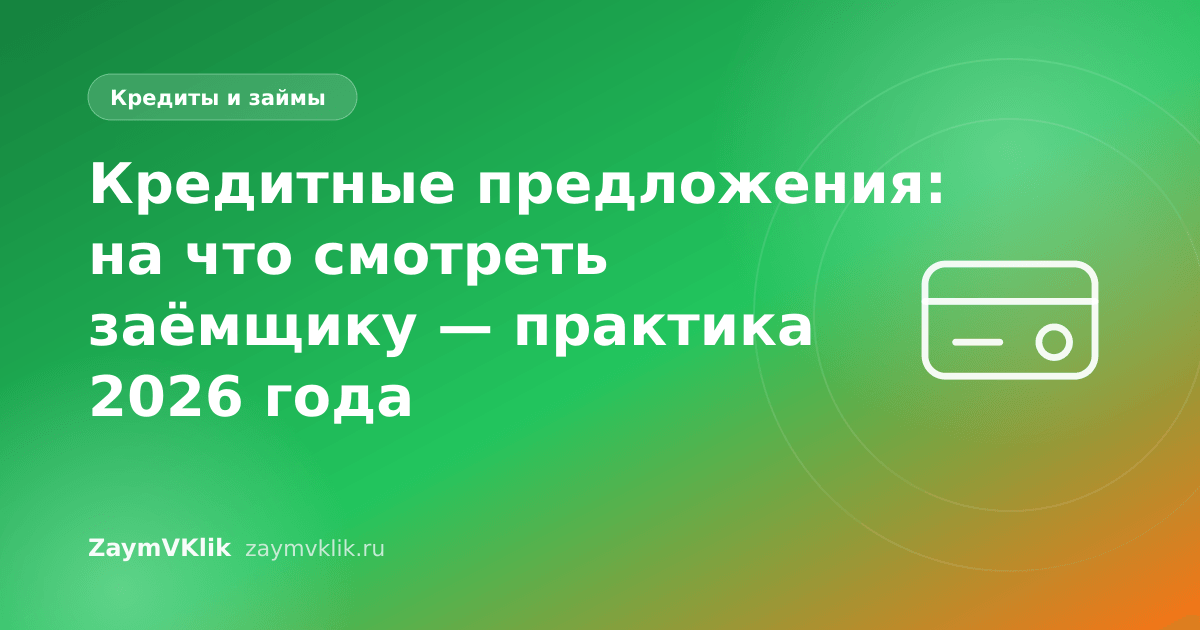 Кредитные предложения: на что смотреть заёмщику — практика 2026 года
