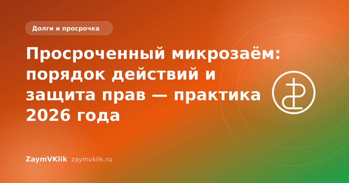 Просроченный микрозаём: порядок действий и защита прав — практика 2026 года