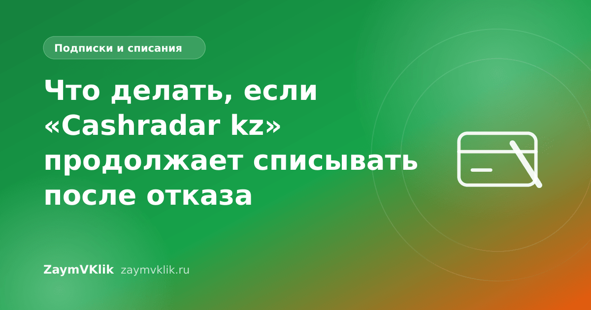 Что делать, если «Cashradar kz» продолжает списывать после отказа