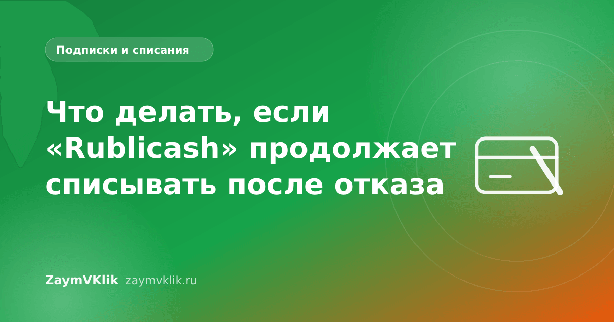 Что делать, если «Rublicash» продолжает списывать после отказа