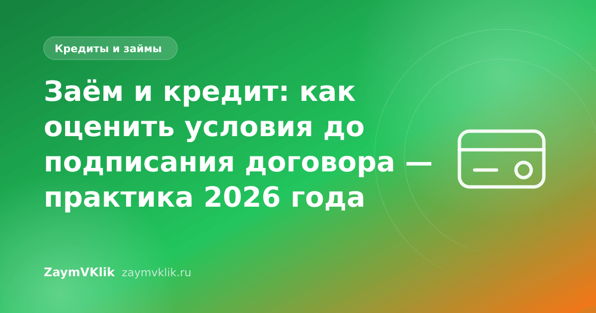 Заём и кредит: как оценить условия до подписания договора — практика 2026 года