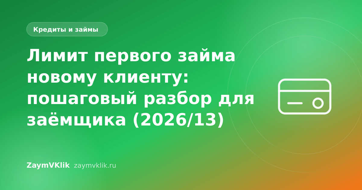 Лимит первого займа новому клиенту: пошаговый разбор для заёмщика (2026/13)