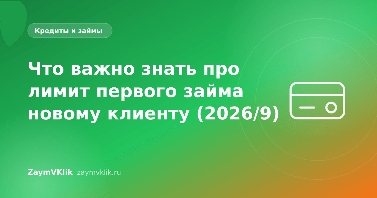 Что важно знать про лимит первого займа новому клиенту (2026/9)