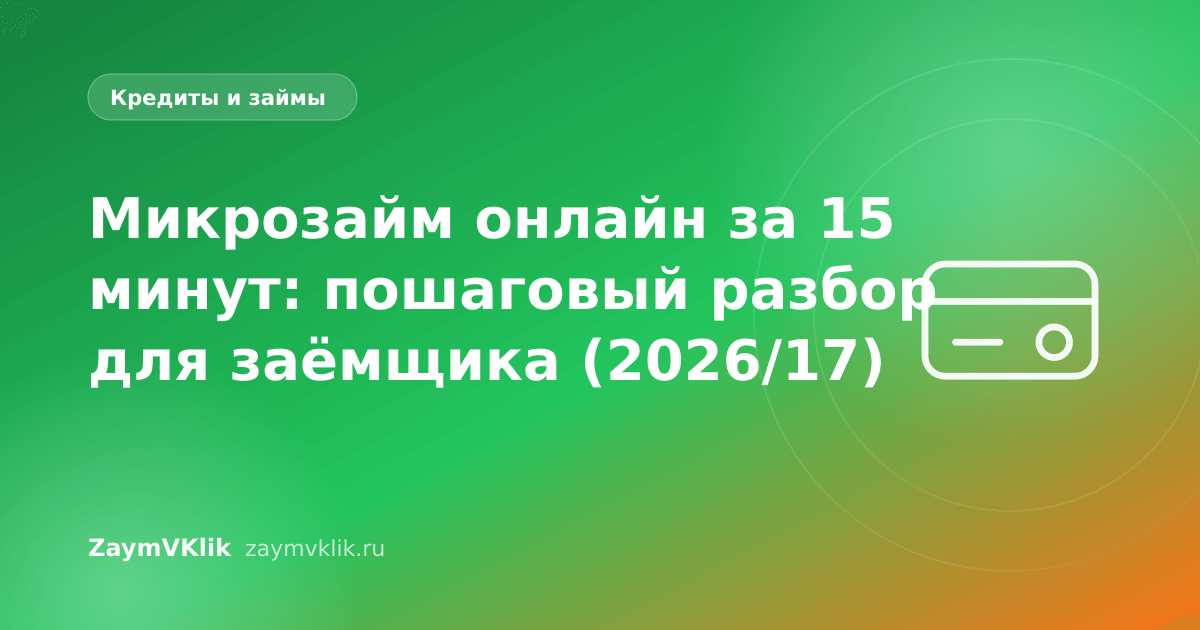 Микрозайм онлайн за 15 минут: пошаговый разбор для заёмщика (2026/17)