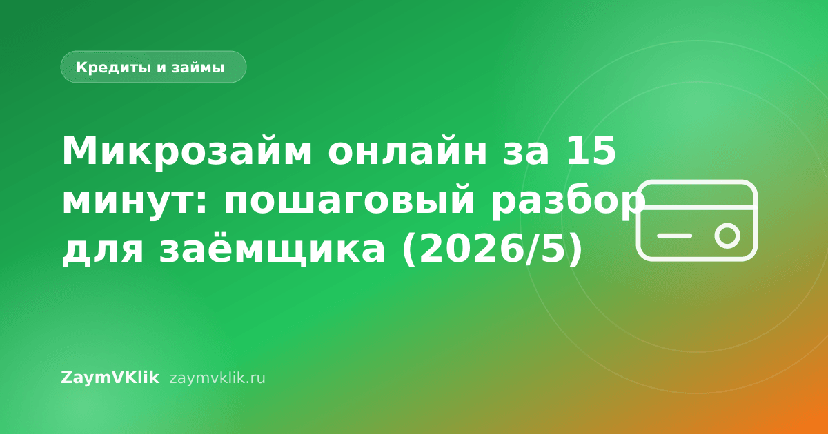Микрозайм онлайн за 15 минут: пошаговый разбор для заёмщика (2026/5)