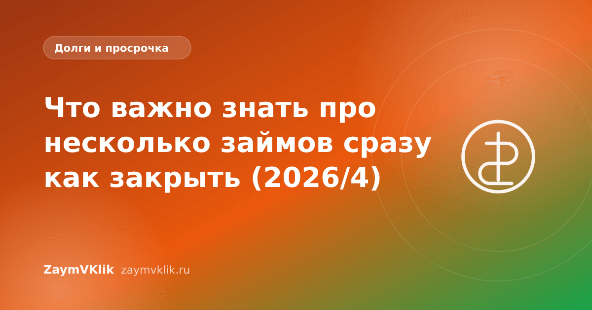Что важно знать про несколько займов сразу как закрыть (2026/4)