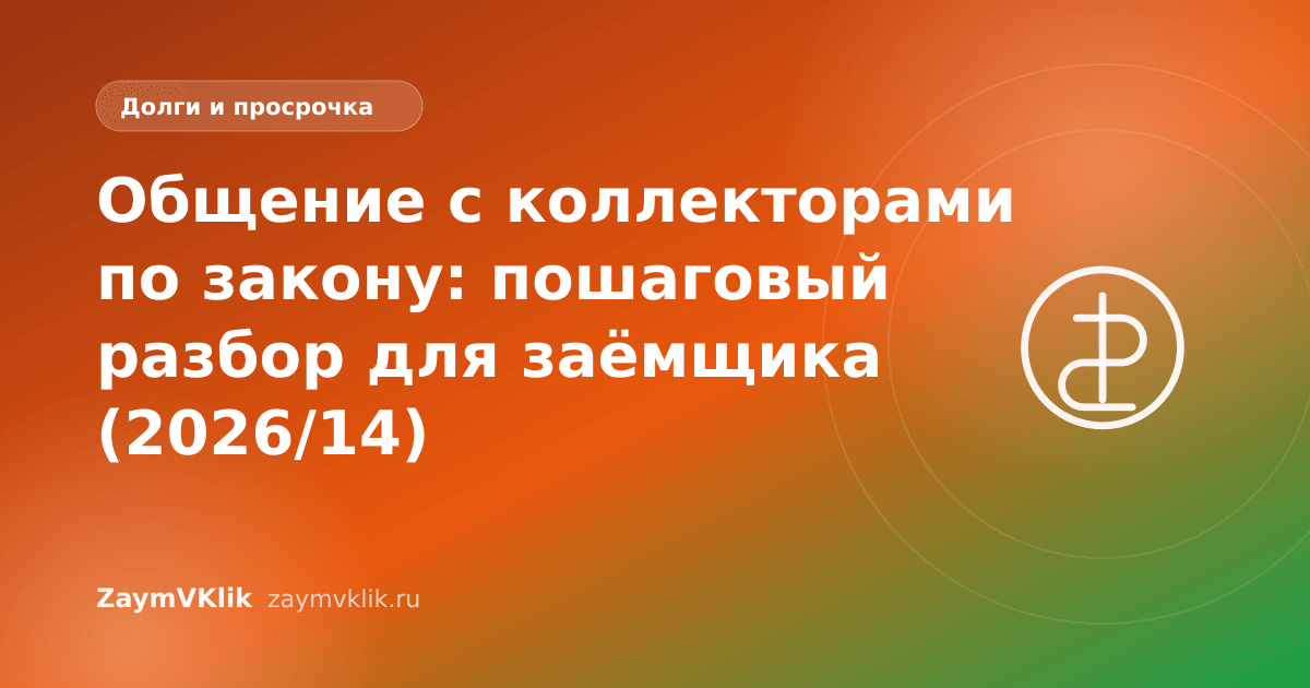 Общение с коллекторами по закону: пошаговый разбор для заёмщика (2026/14)