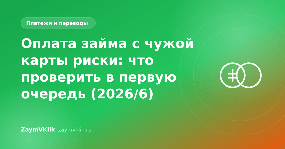 Оплата займа с чужой карты риски: что проверить в первую очередь (2026/6)