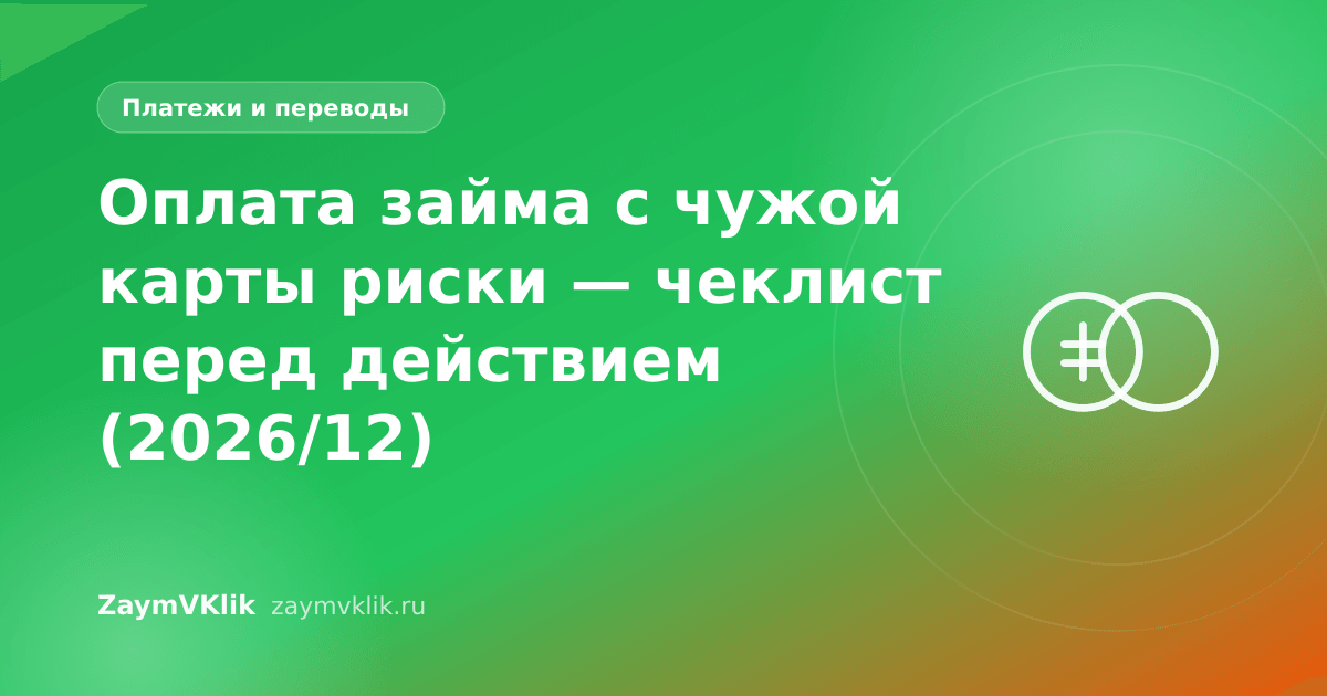 Оплата займа с чужой карты риски — чеклист перед действием (2026/12)