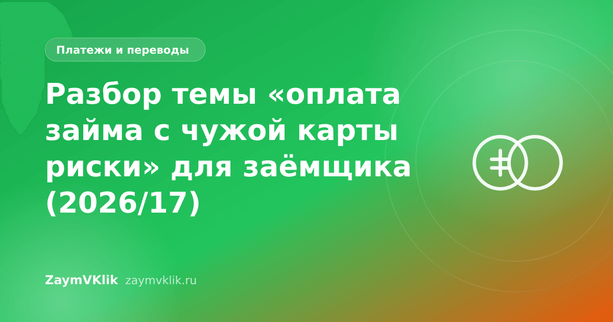 Разбор темы «оплата займа с чужой карты риски» для заёмщика (2026/17)