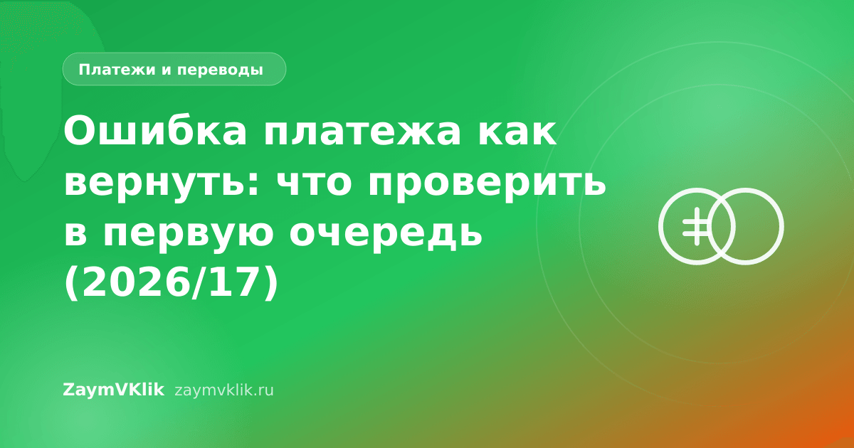 Ошибка платежа как вернуть: что проверить в первую очередь (2026/17)