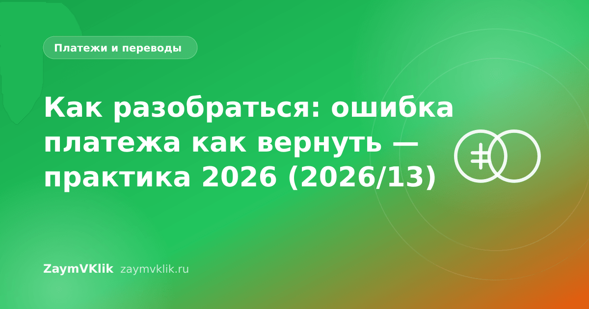 Как разобраться: ошибка платежа как вернуть — практика 2026 (2026/13)