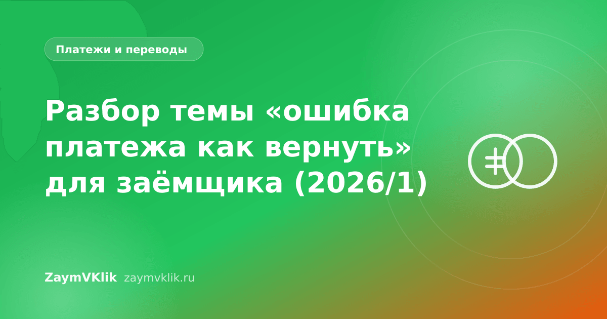 Разбор темы «ошибка платежа как вернуть» для заёмщика (2026/1)