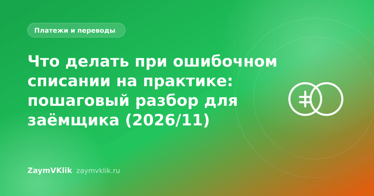 Что делать при ошибочном списании на практике: пошаговый разбор для заёмщика (2026/11)