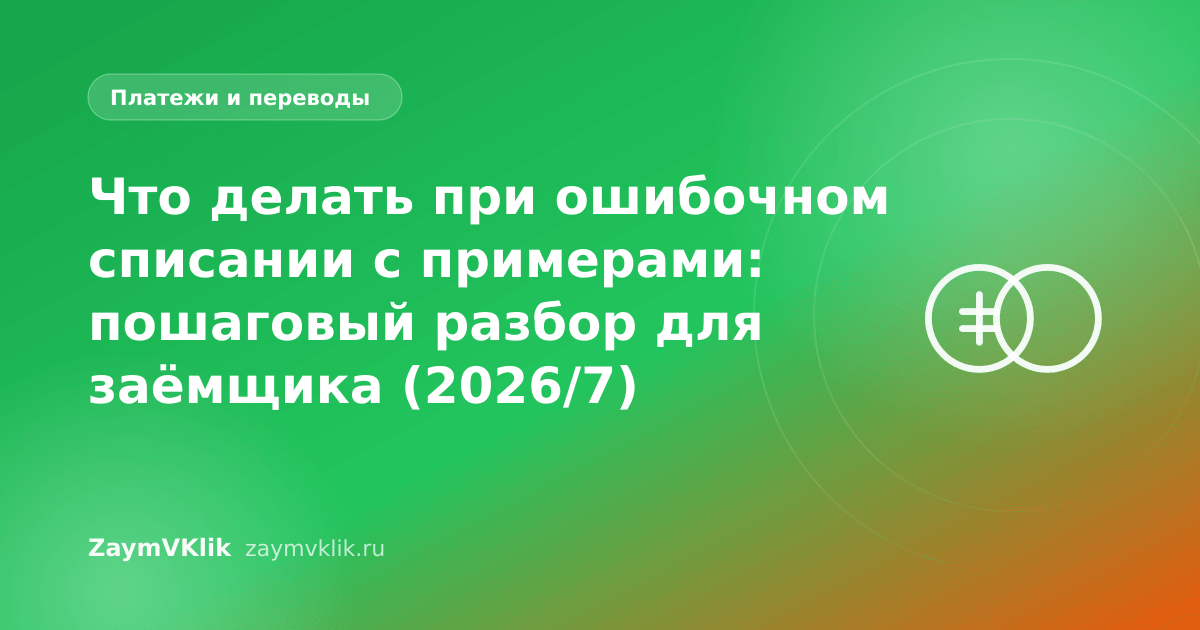 Что делать при ошибочном списании с примерами: пошаговый разбор для заёмщика (2026/7)