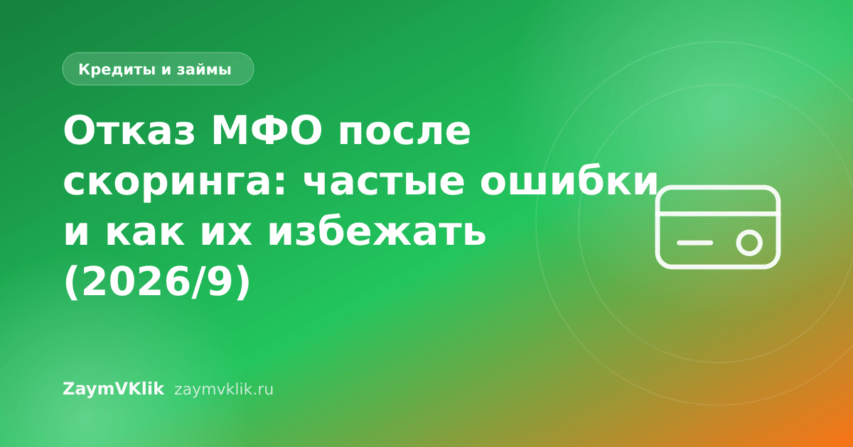 Отказ МФО после скоринга: частые ошибки и как их избежать (2026/9)