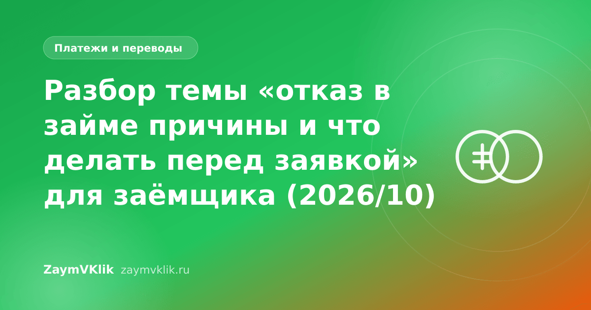 Разбор темы «отказ в займе причины и что делать перед заявкой» для заёмщика (2026/10)