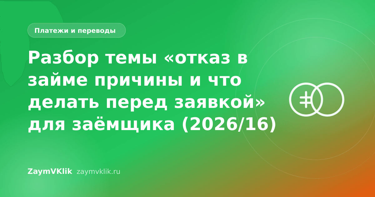 Разбор темы «отказ в займе причины и что делать перед заявкой» для заёмщика (2026/16)