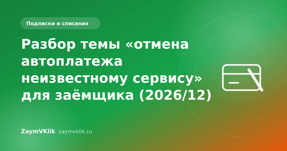 Разбор темы «отмена автоплатежа неизвестному сервису» для заёмщика (2026/12)