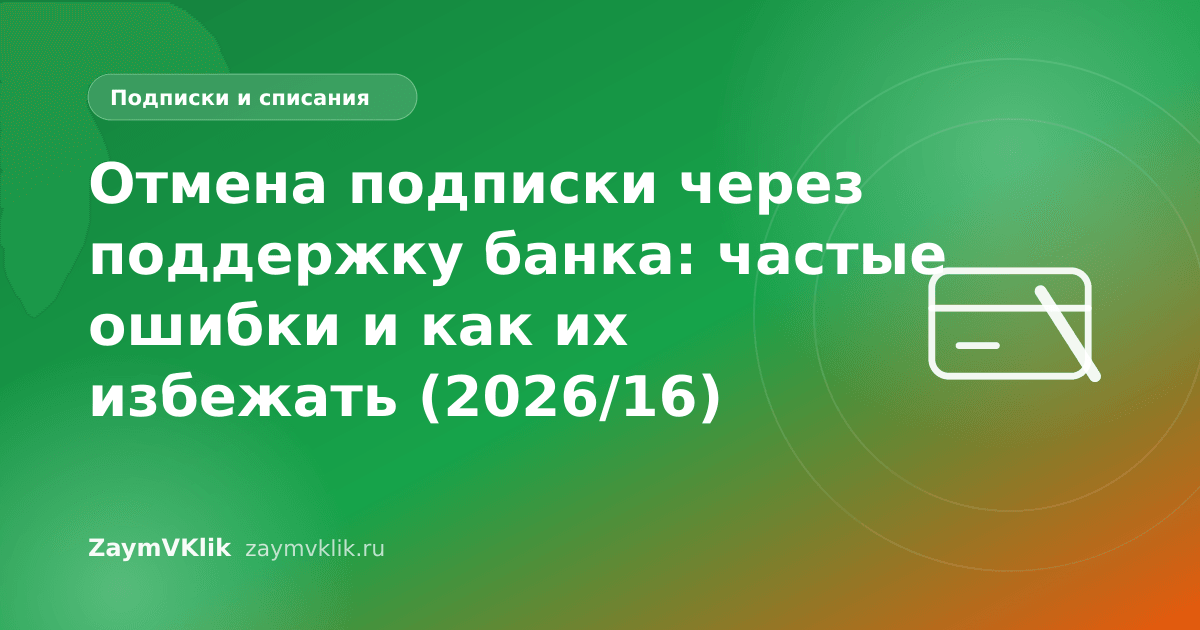 Отмена подписки через поддержку банка: частые ошибки и как их избежать (2026/16)
