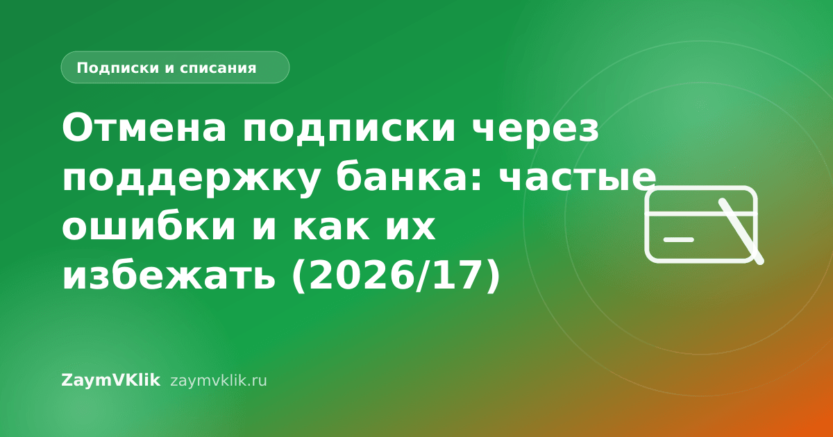 Отмена подписки через поддержку банка: частые ошибки и как их избежать (2026/17)