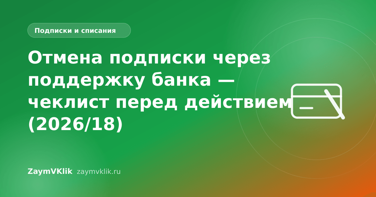 Отмена подписки через поддержку банка — чеклист перед действием (2026/18)