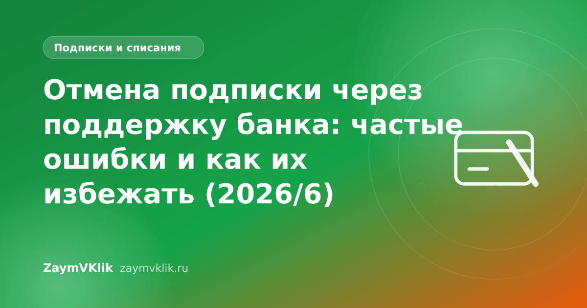 Отмена подписки через поддержку банка: частые ошибки и как их избежать (2026/6)