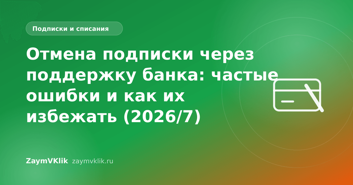 Отмена подписки через поддержку банка: частые ошибки и как их избежать (2026/7)