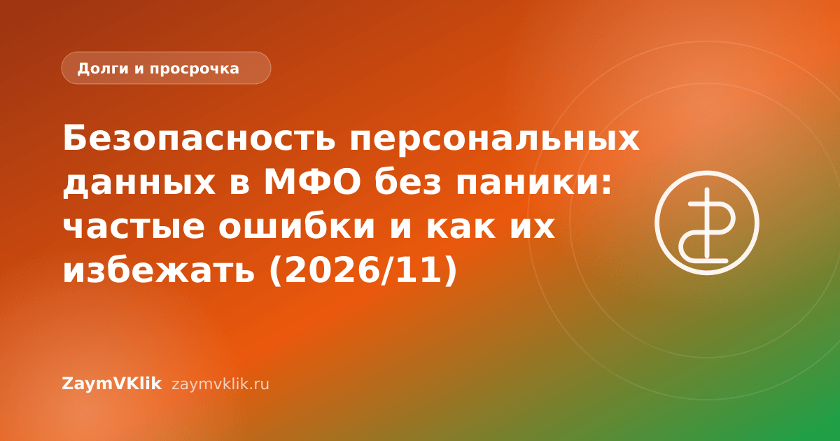 Безопасность персональных данных в МФО без паники: частые ошибки и как их избежать (2026/11)
