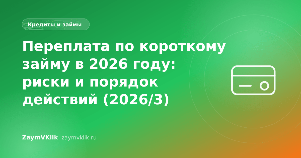 Переплата по короткому займу в 2026 году: риски и порядок действий (2026/3)