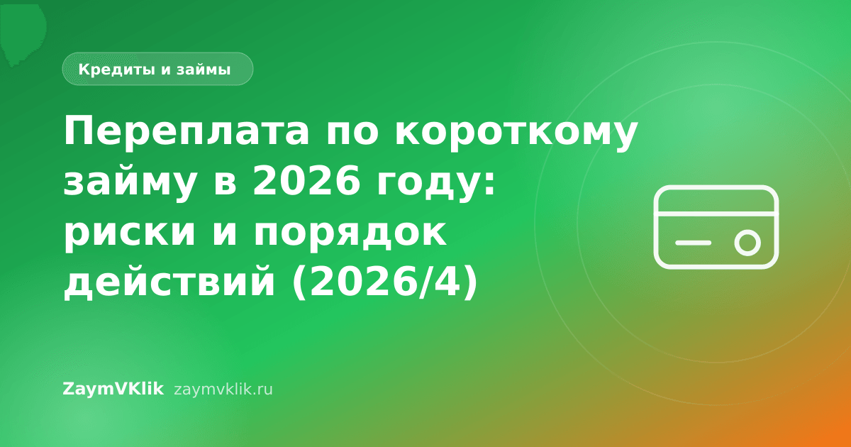 Переплата по короткому займу в 2026 году: риски и порядок действий (2026/4)