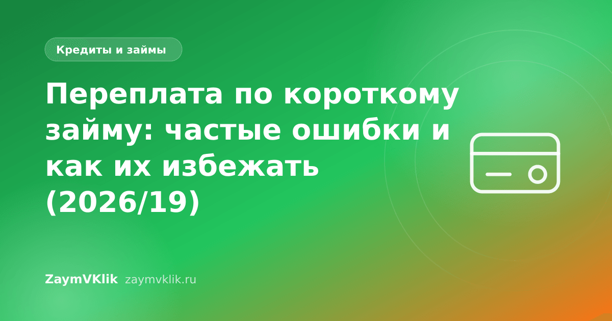 Переплата по короткому займу: частые ошибки и как их избежать (2026/19)