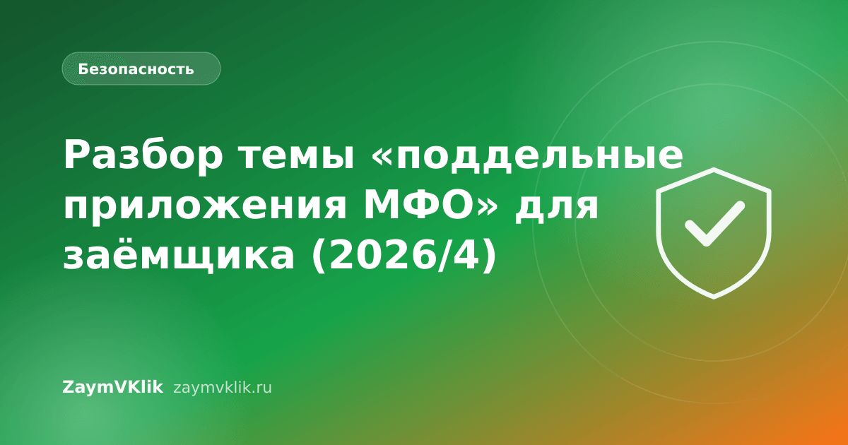 Разбор темы «поддельные приложения МФО» для заёмщика (2026/4)