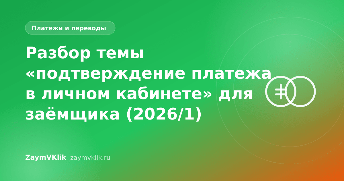 Разбор темы «подтверждение платежа в личном кабинете» для заёмщика (2026/1)