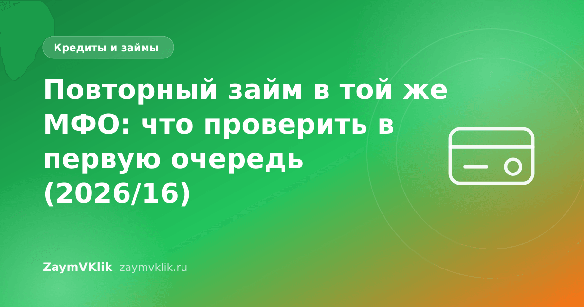 Повторный займ в той же МФО: что проверить в первую очередь (2026/16)